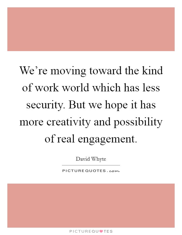 We're moving toward the kind of work world which has less security. But we hope it has more creativity and possibility of real engagement. Picture Quote #1