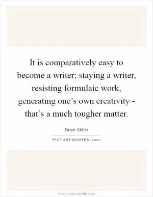 It is comparatively easy to become a writer; staying a writer, resisting formulaic work, generating one’s own creativity - that’s a much tougher matter Picture Quote #1