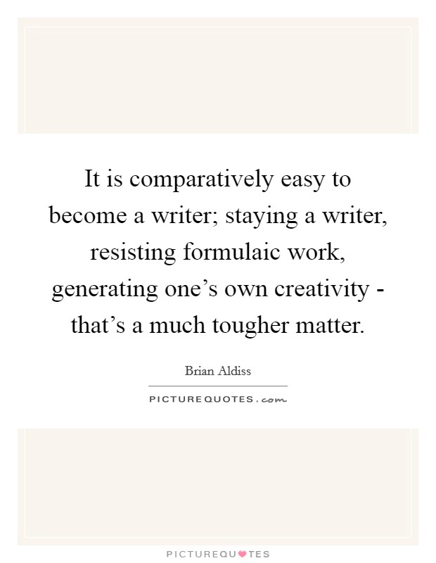 It is comparatively easy to become a writer; staying a writer, resisting formulaic work, generating one's own creativity - that's a much tougher matter. Picture Quote #1