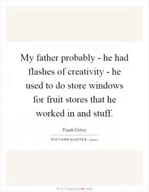 My father probably - he had flashes of creativity - he used to do store windows for fruit stores that he worked in and stuff Picture Quote #1