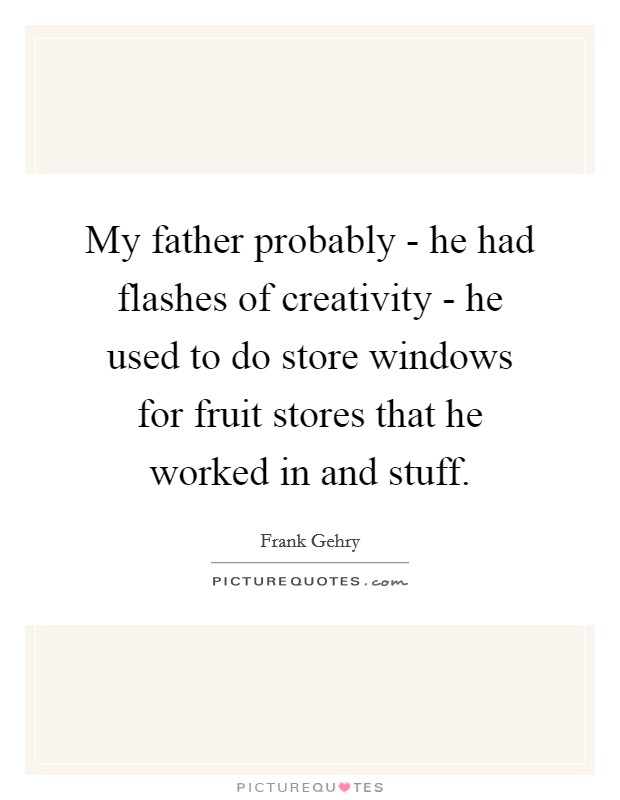 My father probably - he had flashes of creativity - he used to do store windows for fruit stores that he worked in and stuff. Picture Quote #1