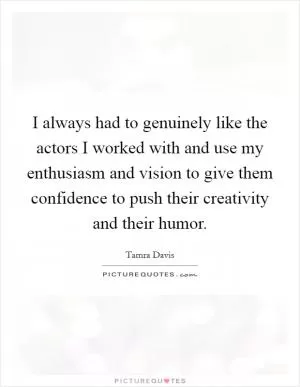 I always had to genuinely like the actors I worked with and use my enthusiasm and vision to give them confidence to push their creativity and their humor Picture Quote #1