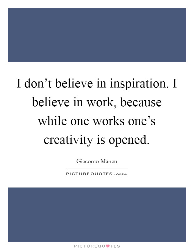 I don't believe in inspiration. I believe in work, because while one works one's creativity is opened. Picture Quote #1