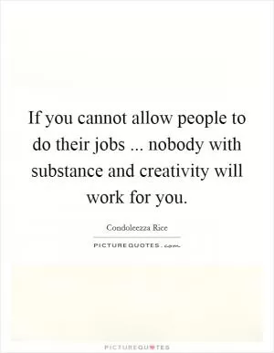If you cannot allow people to do their jobs ... nobody with substance and creativity will work for you Picture Quote #1