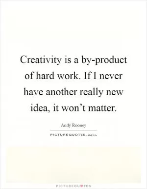 Creativity is a by-product of hard work. If I never have another really new idea, it won’t matter Picture Quote #1