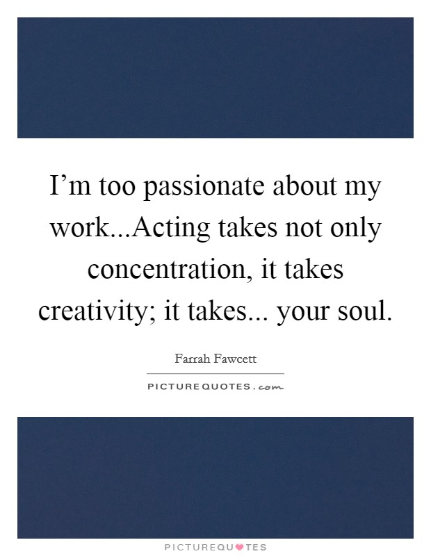 I'm too passionate about my work...Acting takes not only concentration, it takes creativity; it takes... your soul. Picture Quote #1