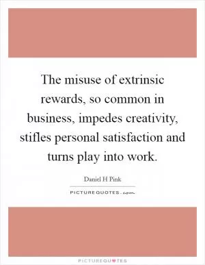The misuse of extrinsic rewards, so common in business, impedes creativity, stifles personal satisfaction and turns play into work Picture Quote #1