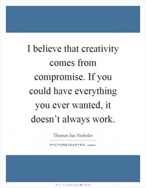 I believe that creativity comes from compromise. If you could have everything you ever wanted, it doesn’t always work Picture Quote #1