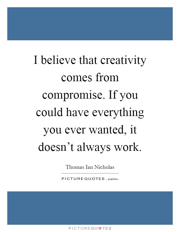 I believe that creativity comes from compromise. If you could have everything you ever wanted, it doesn't always work. Picture Quote #1
