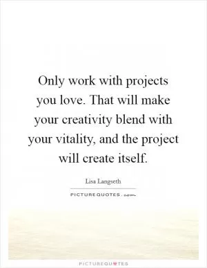 Only work with projects you love. That will make your creativity blend with your vitality, and the project will create itself Picture Quote #1