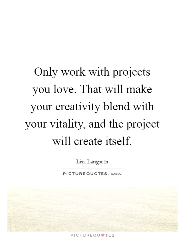 Only work with projects you love. That will make your creativity blend with your vitality, and the project will create itself. Picture Quote #1