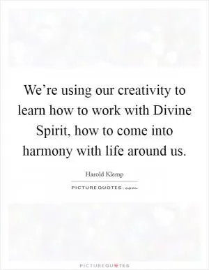 We’re using our creativity to learn how to work with Divine Spirit, how to come into harmony with life around us Picture Quote #1