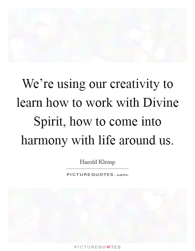 We're using our creativity to learn how to work with Divine Spirit, how to come into harmony with life around us. Picture Quote #1