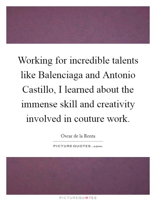 Working for incredible talents like Balenciaga and Antonio Castillo, I learned about the immense skill and creativity involved in couture work. Picture Quote #1