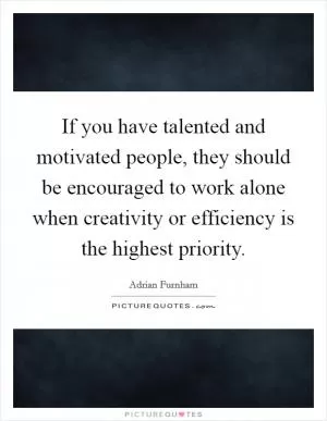 If you have talented and motivated people, they should be encouraged to work alone when creativity or efficiency is the highest priority Picture Quote #1