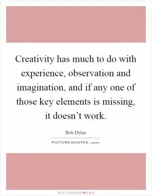 Creativity has much to do with experience, observation and imagination, and if any one of those key elements is missing, it doesn’t work Picture Quote #1