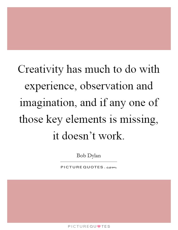 Creativity has much to do with experience, observation and imagination, and if any one of those key elements is missing, it doesn't work. Picture Quote #1