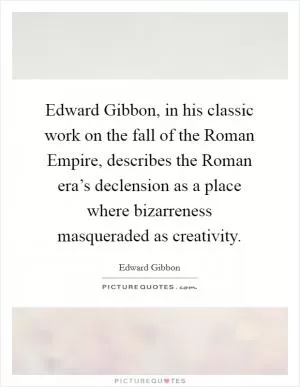 Edward Gibbon, in his classic work on the fall of the Roman Empire, describes the Roman era’s declension as a place where bizarreness masqueraded as creativity Picture Quote #1
