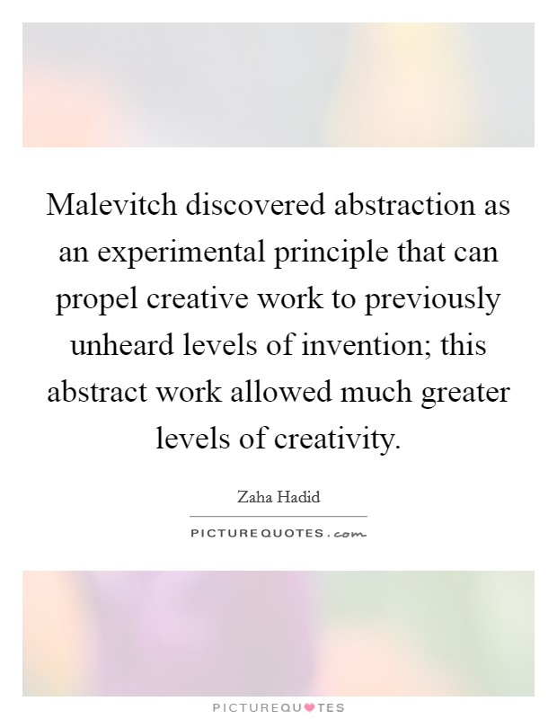 Malevitch discovered abstraction as an experimental principle that can propel creative work to previously unheard levels of invention; this abstract work allowed much greater levels of creativity. Picture Quote #1