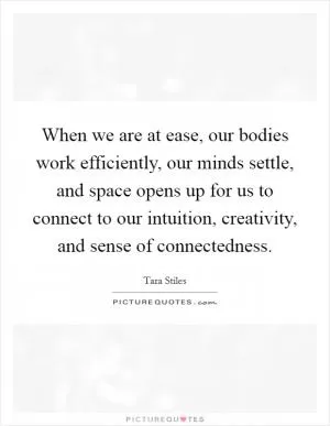 When we are at ease, our bodies work efficiently, our minds settle, and space opens up for us to connect to our intuition, creativity, and sense of connectedness Picture Quote #1