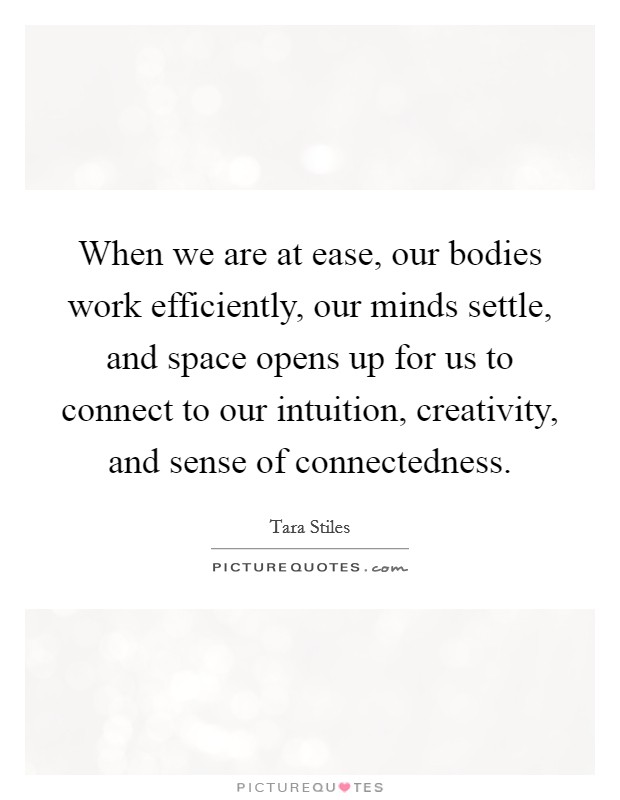 When we are at ease, our bodies work efficiently, our minds settle, and space opens up for us to connect to our intuition, creativity, and sense of connectedness. Picture Quote #1