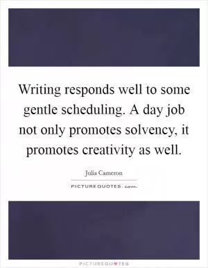 Writing responds well to some gentle scheduling. A day job not only promotes solvency, it promotes creativity as well Picture Quote #1