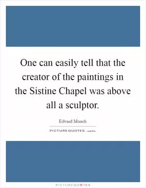 One can easily tell that the creator of the paintings in the Sistine Chapel was above all a sculptor Picture Quote #1