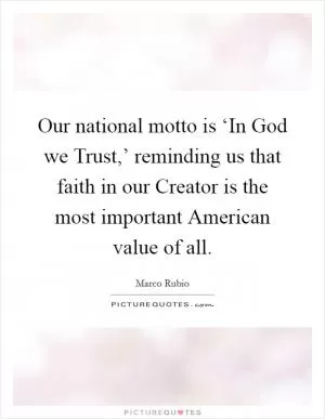Our national motto is ‘In God we Trust,’ reminding us that faith in our Creator is the most important American value of all Picture Quote #1