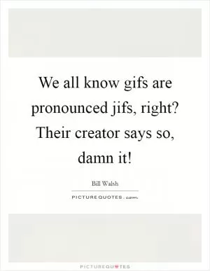 We all know gifs are pronounced jifs, right? Their creator says so, damn it! Picture Quote #1