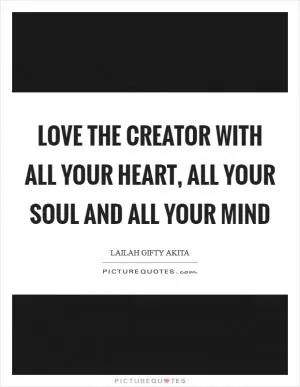 Love the Creator with all your heart, all your soul and all your mind Picture Quote #1