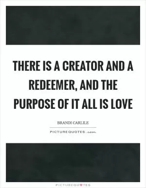 There is a creator and a redeemer, and the purpose of it all is love Picture Quote #1
