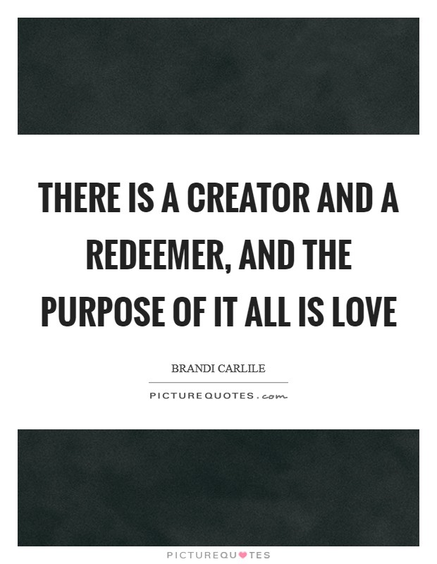 There is a creator and a redeemer, and the purpose of it all is love Picture Quote #1