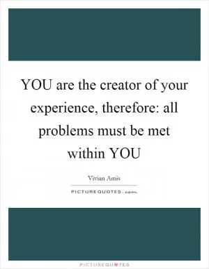 YOU are the creator of your experience, therefore: all problems must be met within YOU Picture Quote #1