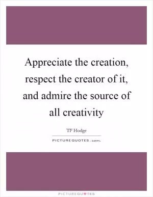 Appreciate the creation, respect the creator of it, and admire the source of all creativity Picture Quote #1