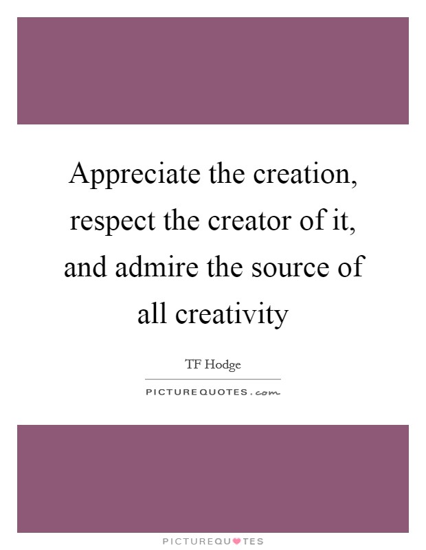 Appreciate the creation, respect the creator of it, and admire the source of all creativity Picture Quote #1