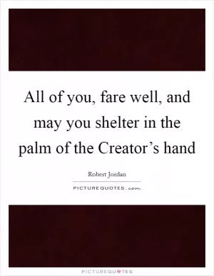 All of you, fare well, and may you shelter in the palm of the Creator’s hand Picture Quote #1