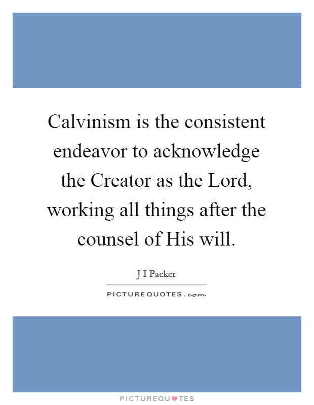 Calvinism is the consistent endeavor to acknowledge the Creator as the Lord, working all things after the counsel of His will. Picture Quote #1