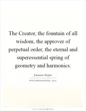 The Creator, the fountain of all wisdom, the approver of perpetual order, the eternal and superessential spring of geometry and harmonics Picture Quote #1