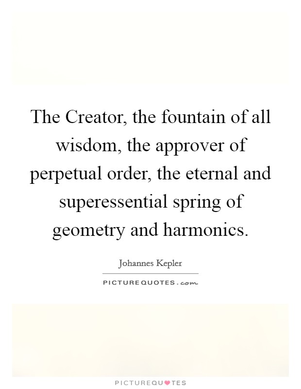 The Creator, the fountain of all wisdom, the approver of perpetual order, the eternal and superessential spring of geometry and harmonics. Picture Quote #1