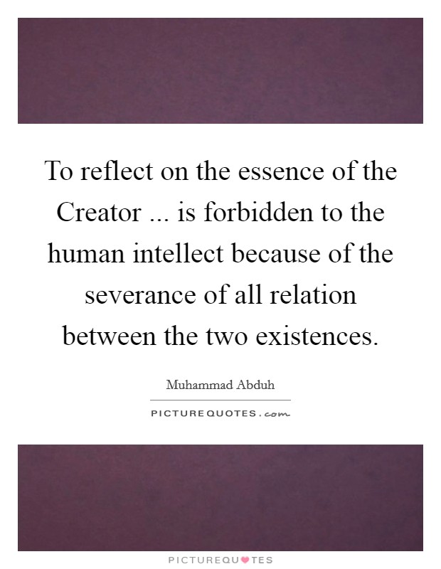 To reflect on the essence of the Creator ... is forbidden to the human intellect because of the severance of all relation between the two existences. Picture Quote #1
