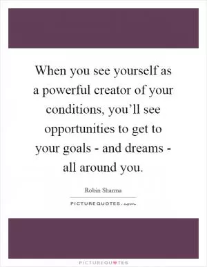 When you see yourself as a powerful creator of your conditions, you’ll see opportunities to get to your goals - and dreams - all around you Picture Quote #1