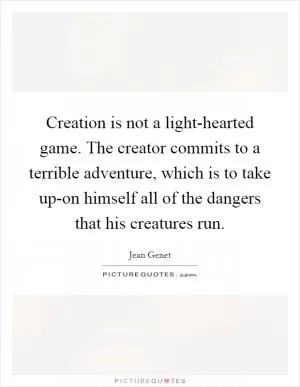 Creation is not a light-hearted game. The creator commits to a terrible adventure, which is to take up-on himself all of the dangers that his creatures run Picture Quote #1