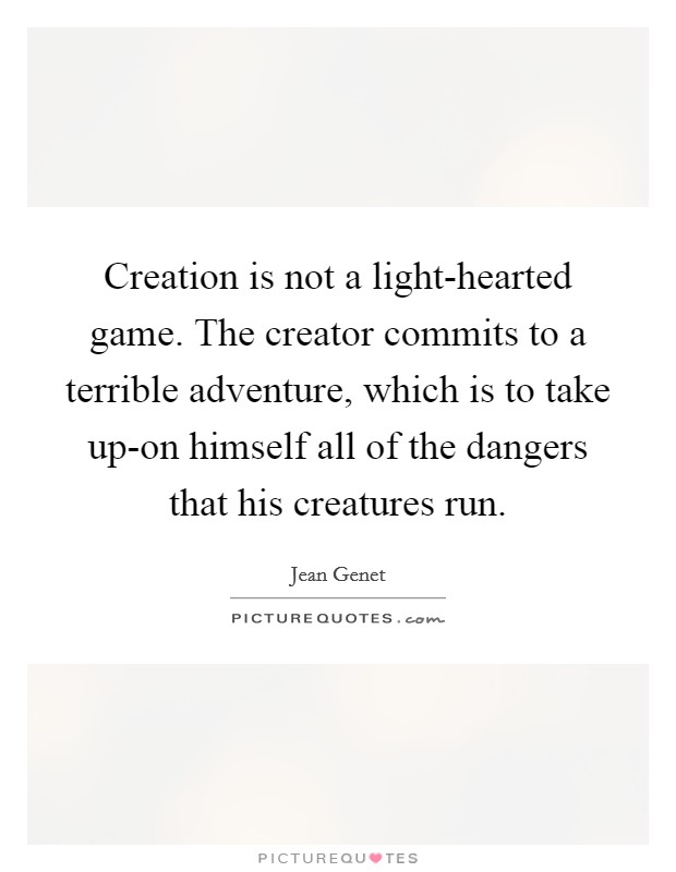 Creation is not a light-hearted game. The creator commits to a terrible adventure, which is to take up-on himself all of the dangers that his creatures run. Picture Quote #1
