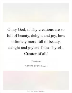 O my God, if Thy creations are so full of beauty, delight and joy, how infinitely more full of beauty, delight and joy art Thou Thyself, Creator of all! Picture Quote #1
