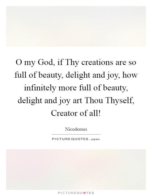 O my God, if Thy creations are so full of beauty, delight and joy, how infinitely more full of beauty, delight and joy art Thou Thyself, Creator of all! Picture Quote #1
