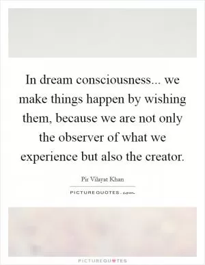In dream consciousness... we make things happen by wishing them, because we are not only the observer of what we experience but also the creator Picture Quote #1