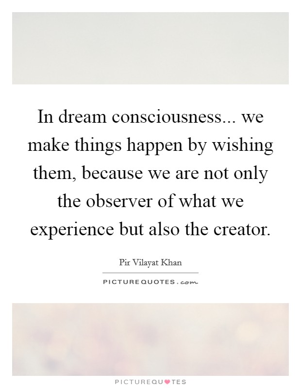 In dream consciousness... we make things happen by wishing them, because we are not only the observer of what we experience but also the creator. Picture Quote #1