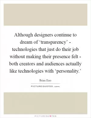 Although designers continue to dream of ‘transparency’ - technologies that just do their job without making their presence felt - both creators and audiences actually like technologies with ‘personality.’ Picture Quote #1