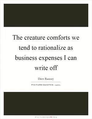 The creature comforts we tend to rationalize as business expenses I can write off Picture Quote #1