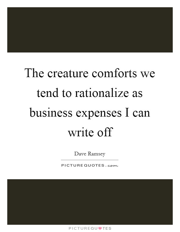 The creature comforts we tend to rationalize as business expenses I can write off Picture Quote #1